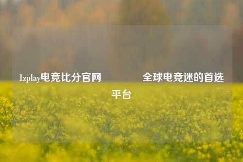 1zplay电竞比分官网🥇全球电竞迷的首选平台