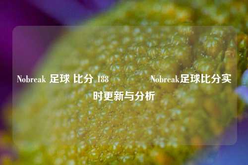 Nobreak 足球 比分 188🥎Nobreak足球比分实时更新与分析