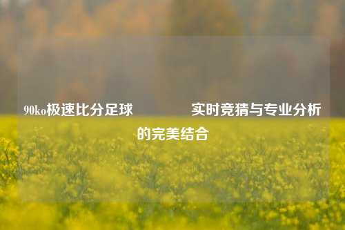 90ko极速比分足球👈实时竞猜与专业分析的完美结合