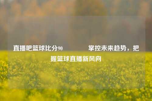 直播吧篮球比分90👉掌控未来趋势，把握篮球直播新风向
