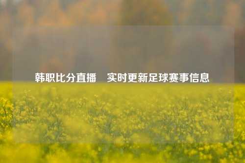 韩职比分直播⚾实时更新足球赛事信息