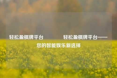 轻松盈棋牌平台🏀轻松盈棋牌平台——您的智能娱乐新选择