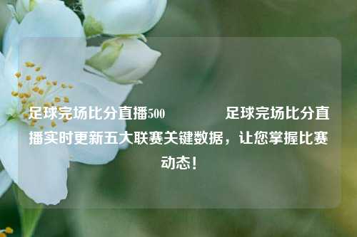 足球完场比分直播500🥉足球完场比分直播实时更新五大联赛关键数据，让您掌握比赛动态！