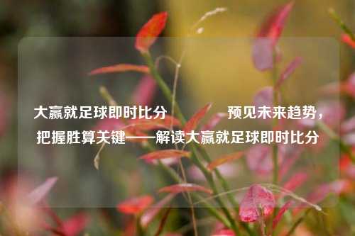大赢就足球即时比分👍预见未来趋势，把握胜算关键——解读大赢就足球即时比分