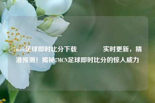 7mcn足球即时比分下载🥉实时更新，精准预测！揭秘7MCN足球即时比分的惊人威力
