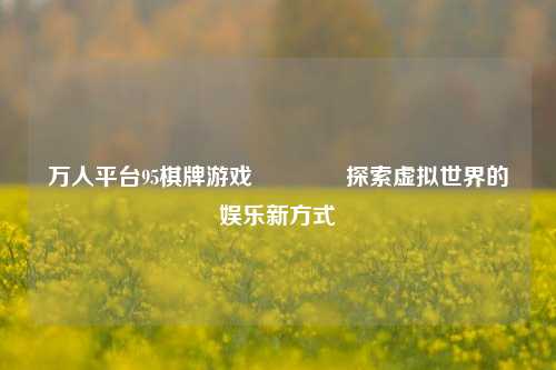 万人平台95棋牌游戏🥇探索虚拟世界的娱乐新方式