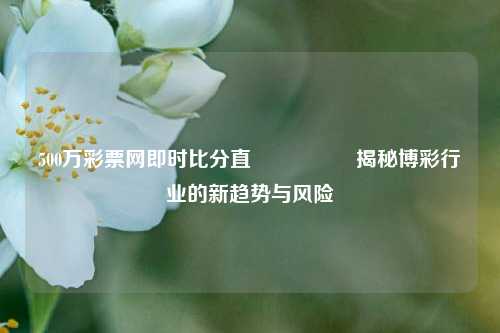 500万彩票网即时比分直🎖️揭秘博彩行业的新趋势与风险