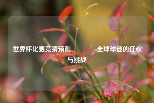 世界杯比赛竞猜预测🏅全球球迷的狂欢与挑战