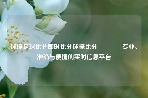 球探足球比分即时比分球探比分🏆专业、准确与便捷的实时信息平台