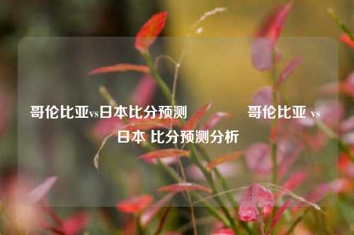 哥伦比亚vs日本比分预测👍哥伦比亚 vs 日本 比分预测分析