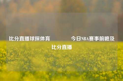 比分直播球探体育🥎今日NBA赛事前瞻及比分直播