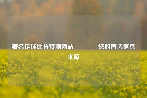 著名足球比分预测网站🏀您的首选信息来源