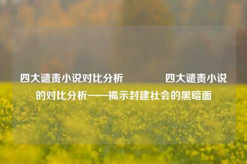 四大谴责小说对比分析🏆四大谴责小说的对比分析——揭示封建社会的黑暗面
