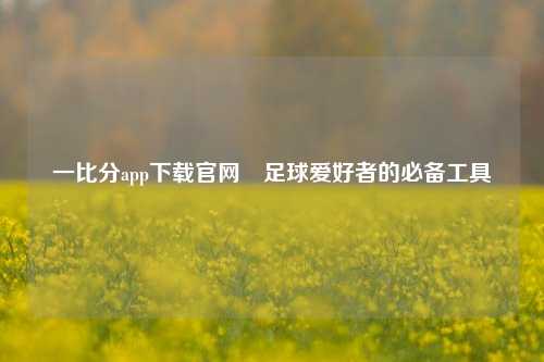 一比分app下载官网⚾足球爱好者的必备工具