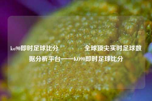 ko90即时足球比分🏆全球顶尖实时足球数据分析平台——KO90即时足球比分