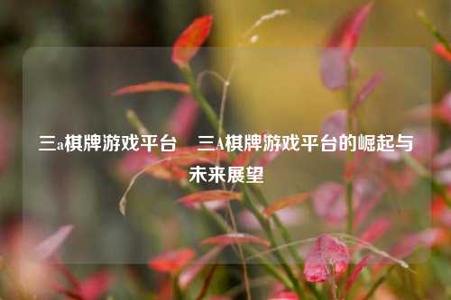三a棋牌游戏平台⚾三A棋牌游戏平台的崛起与未来展望