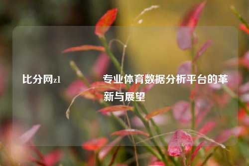 比分网z1🥇专业体育数据分析平台的革新与展望