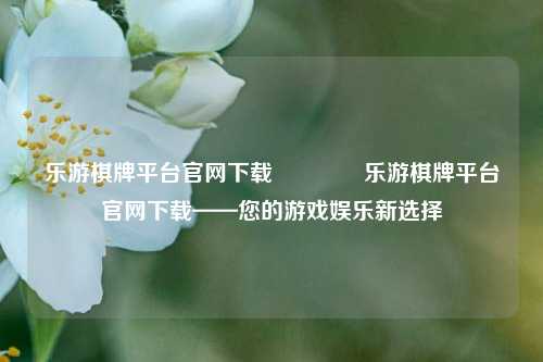 乐游棋牌平台官网下载👉乐游棋牌平台官网下载——您的游戏娱乐新选择