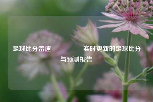 足球比分雷速🎖️实时更新的足球比分与预测报告