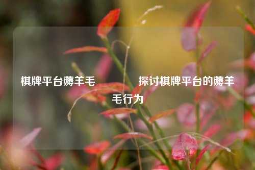 棋牌平台薅羊毛🥇探讨棋牌平台的薅羊毛行为
