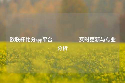 欧联杯比分app平台🎖️实时更新与专业分析