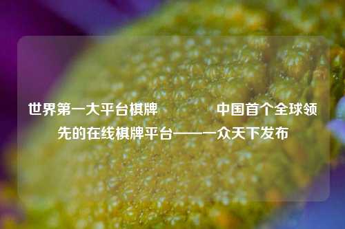 世界第一大平台棋牌🥇中国首个全球领先的在线棋牌平台——一众天下发布