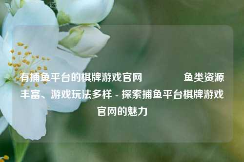 有捕鱼平台的棋牌游戏官网🥇鱼类资源丰富、游戏玩法多样 - 探索捕鱼平台棋牌游戏官网的魅力