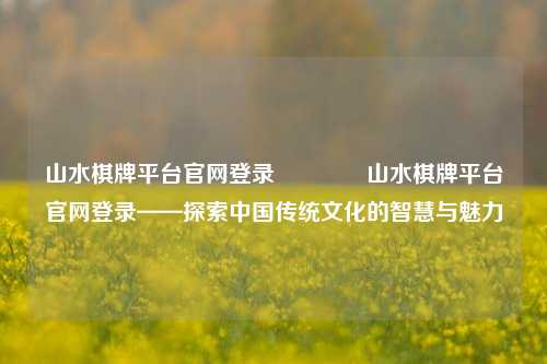 山水棋牌平台官网登录🏀山水棋牌平台官网登录——探索中国传统文化的智慧与魅力