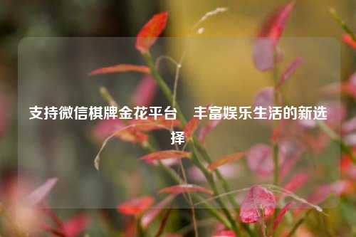 支持微信棋牌金花平台⚽丰富娱乐生活的新选择