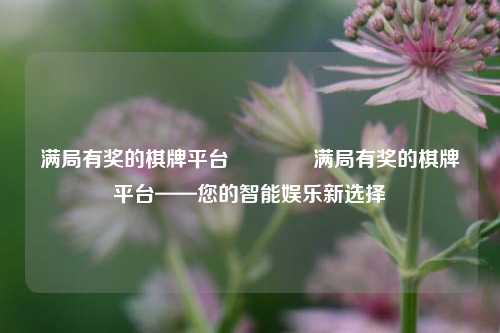 满局有奖的棋牌平台👍满局有奖的棋牌平台——您的智能娱乐新选择