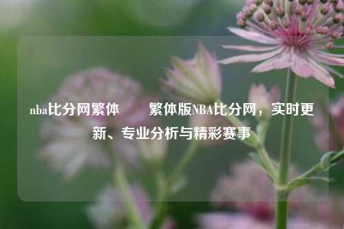 nba比分网繁体✌️繁体版NBA比分网，实时更新、专业分析与精彩赛事