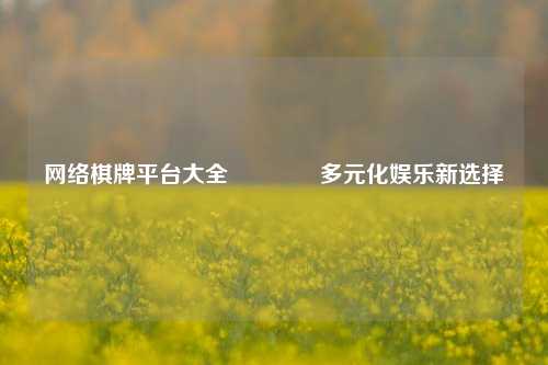 网络棋牌平台大全👉多元化娱乐新选择