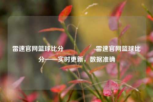 雷速官网篮球比分🎖️雷速官网篮球比分——实时更新，数据准确