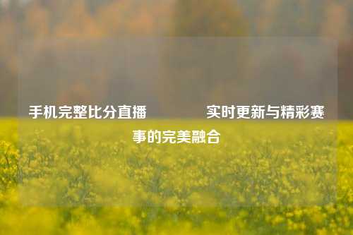 手机完整比分直播🏆实时更新与精彩赛事的完美融合