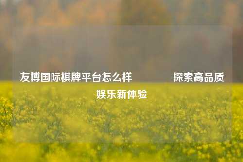 友博国际棋牌平台怎么样🥇探索高品质娱乐新体验