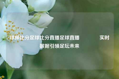 球探比分足球比分直播足球直播🏀实时数据引领足坛未来