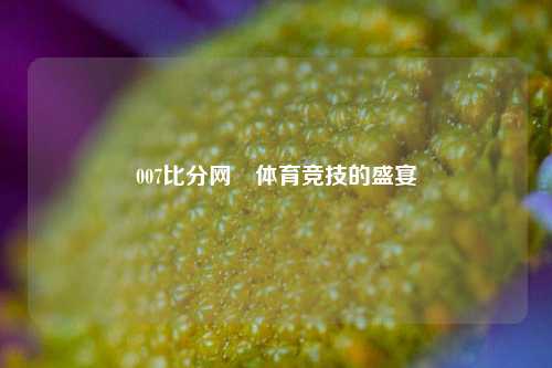 007比分网⚽体育竞技的盛宴