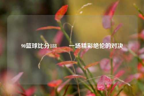 90篮球比分188✌️一场精彩绝伦的对决