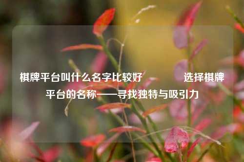 棋牌平台叫什么名字比较好🏆选择棋牌平台的名称——寻找独特与吸引力