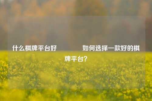 什么棋牌平台好🏀如何选择一款好的棋牌平台？