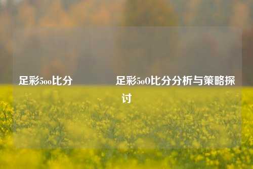 足彩5oo比分🏐足彩5oO比分分析与策略探讨
