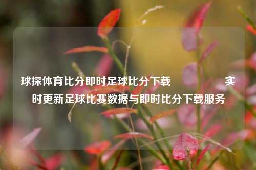 球探体育比分即时足球比分下载🎖️实时更新足球比赛数据与即时比分下载服务
