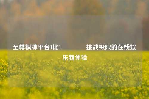 至尊棋牌平台1比1👈挑战极限的在线娱乐新体验