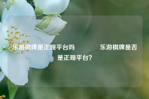 乐游棋牌是正规平台吗👍乐游棋牌是否是正规平台？
