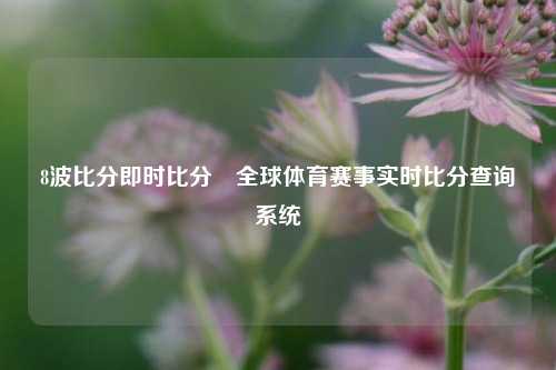 8波比分即时比分⚽全球体育赛事实时比分查询系统