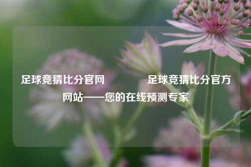 足球竞猜比分官网🏆足球竞猜比分官方网站——您的在线预测专家