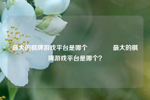 最大的棋牌游戏平台是哪个🥉最大的棋牌游戏平台是哪个？