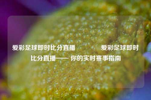 爱彩足球即时比分直播🏆爱彩足球即时比分直播—— 你的实时赛事指南