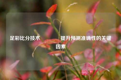 足彩比分技术👈提升预测准确性的关键因素