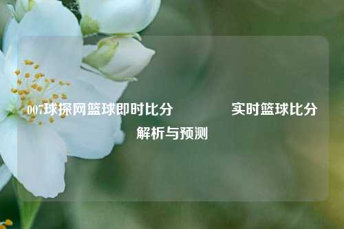 007球探网篮球即时比分👍实时篮球比分解析与预测